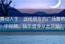 舞动人生：送给朋友的广场舞教学视频，快乐健身从此开始！