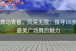 舞动青春，风采无限：探寻16步最美广场舞的魅力