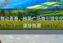 舞动青春，枝英广场舞引领全民健身热潮