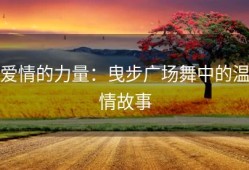 爱情的力量：曳步广场舞中的温情故事