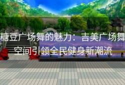 糖豆广场舞的魅力：吉美广场舞空间引领全民健身新潮流