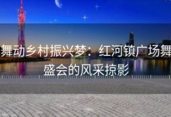 舞动乡村振兴梦：红河镇广场舞盛会的风采掠影