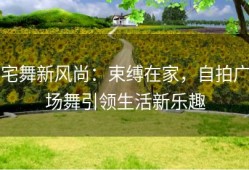 宅舞新风尚：束缚在家，自拍广场舞引领生活新乐趣