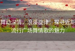 舞动深情，浪漫旋律：探寻近期流行广场舞情歌的魅力
