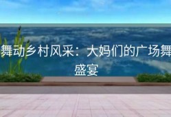 舞动乡村风采：大妈们的广场舞盛宴