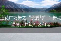 连花广场舞之“亲爱的”：舞动温情，共筑社区和谐
