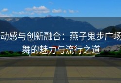 动感与创新融合：燕子鬼步广场舞的魅力与流行之道