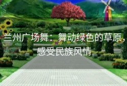 兰州广场舞：舞动绿色的草原，感受民族风情