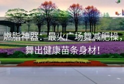 燃脂神器：最火广场舞减肥操，舞出健康苗条身材！