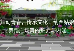 舞动青春，传承文化：纳西姑娘舞蹈广场舞的魅力与内涵