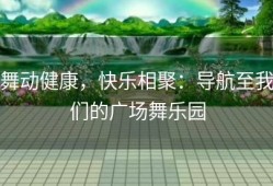 舞动健康，快乐相聚：导航至我们的广场舞乐园