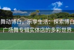 舞动博白，乐享生活：探索博白广场舞专辑实体店的多彩世界