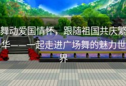 舞动爱国情怀，跟随祖国共庆繁华——一起走进广场舞的魅力世界