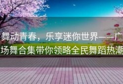 舞动青春，乐享迷你世界——广场舞合集带你领略全民舞蹈热潮