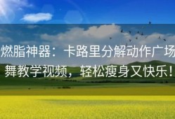 燃脂神器：卡路里分解动作广场舞教学视频，轻松瘦身又快乐！