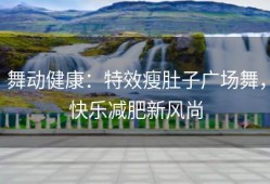 舞动健康：特效瘦肚子广场舞，快乐减肥新风尚