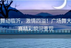 舞动临沂，激情四溢！广场舞大赛精彩瞬间重现