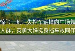 惊险一刻：失控车辆撞向广场舞人群，英勇大妈挺身挡车救同伴