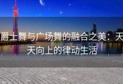 爵士舞与广场舞的融合之美：天天向上的律动生活