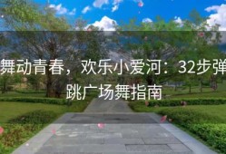 舞动青春，欢乐小爱河：32步弹跳广场舞指南