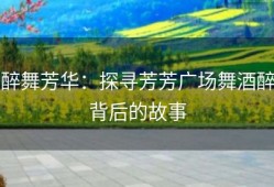 醉舞芳华：探寻芳芳广场舞酒醉背后的故事