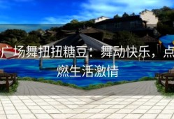 广场舞扭扭糖豆：舞动快乐，点燃生活激情