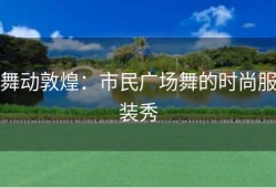 舞动敦煌：市民广场舞的时尚服装秀