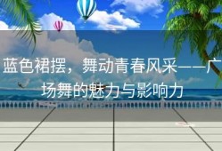 蓝色裙摆，舞动青春风采——广场舞的魅力与影响力