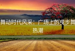 舞动时代风采：广场上的曵步舞热潮