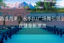 踏浪而来，水手DJ广场舞引领全民健身新潮流