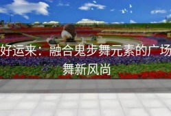 好运来：融合鬼步舞元素的广场舞新风尚