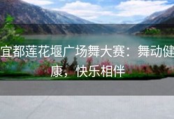 宜都莲花堰广场舞大赛：舞动健康，快乐相伴