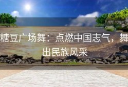 糖豆广场舞：点燃中国志气，舞出民族风采