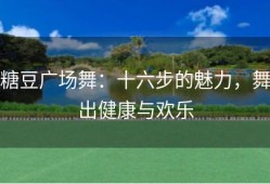糖豆广场舞：十六步的魅力，舞出健康与欢乐