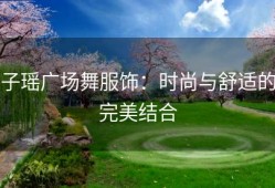 子瑶广场舞服饰：时尚与舒适的完美结合