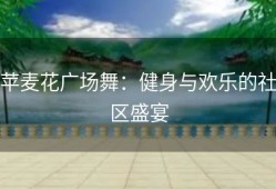 苹麦花广场舞：健身与欢乐的社区盛宴