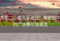 贵阳二小姐风采依旧：独家创作的广场舞引领潮流