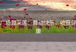 广场舞采莲：舞动快乐，收获健康