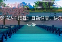 楚鸿达广场舞：舞动健康，快乐生活
