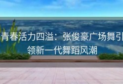 青春活力四溢：张俊豪广场舞引领新一代舞蹈风潮