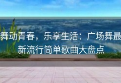 舞动青春，乐享生活：广场舞最新流行简单歌曲大盘点