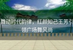 舞动时代韵律，红颜知己王芳引领广场舞风尚