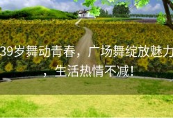 39岁舞动青春，广场舞绽放魅力，生活热情不减！