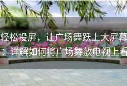 轻松投屏，让广场舞跃上大屏幕：详解如何将广场舞放电视上看
