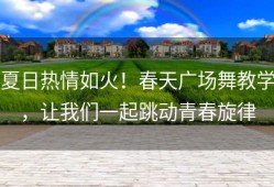 夏日热情如火！春天广场舞教学，让我们一起跳动青春旋律