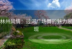 林州风情：过河广场舞的魅力展现