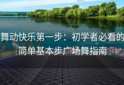舞动快乐第一步：初学者必看的简单基本步广场舞指南