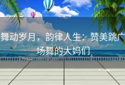 舞动岁月，韵律人生：赞美跳广场舞的大妈们