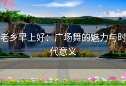 老乡早上好：广场舞的魅力与时代意义