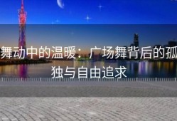 舞动中的温暖：广场舞背后的孤独与自由追求